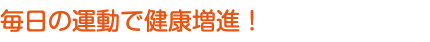 毎日の運動で健康増進！